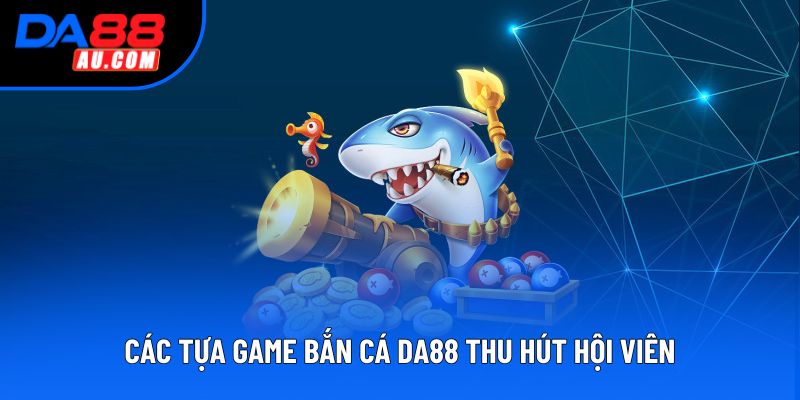 Các tựa game bắn cá DA88 thu hút hội viên