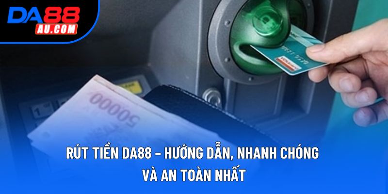 Rút Tiền DA88 – Hướng Dẫn, Nhanh Chóng Và An Toàn Nhất
