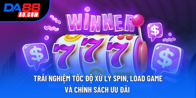 Trải nghiệm tốc độ xử lý spin, load game, và chính sách ưu đãi 